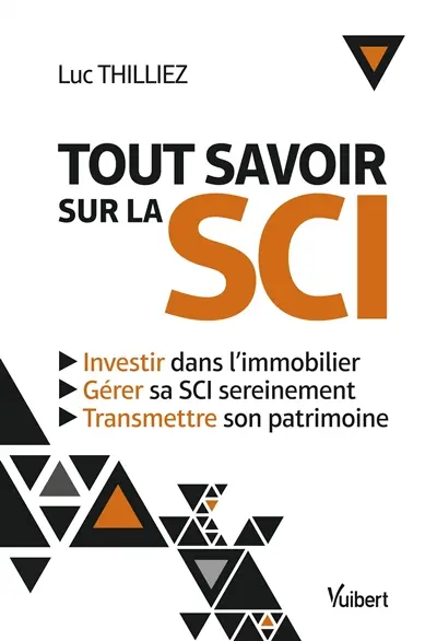 Tout savoir sur la SCI : investir dans l'immobilier, gérer sa SCI sereinement, transmettre son patrimoine