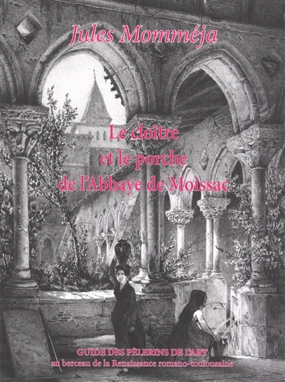 Le cloître et le porche de l'abbaye de Moissac : guide des pèlerins de l'art au berceau de la la Renaissance romano-toulousaine
