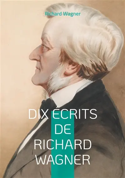 Dix Ecrits de Richard Wagner : Plongez dans l'univers créatif et la pensée révolutionnaire du maître de l'opéra romantique à travers ses écrits essentiels