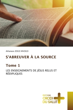 S'ABREUVER A LA SOURCE Tome 1 : LES ENSEIGNEMENTS DE JESUS RELUS ET REEXPLIQUES