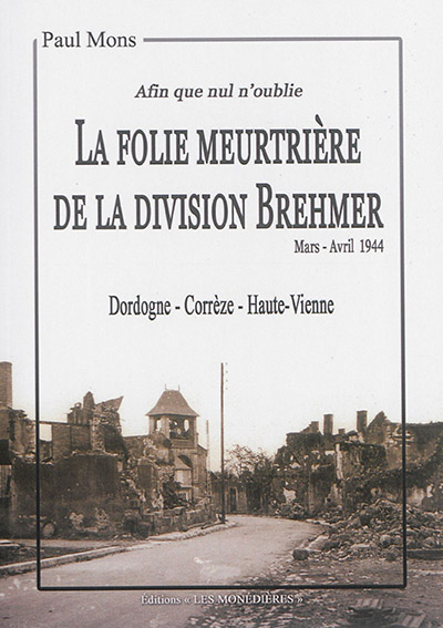 La folie meurtrière de la division Brehmer : Dordogne, Corrèze, Haute-Vienne, mars-avril 1944 : afin que nul n'oublie