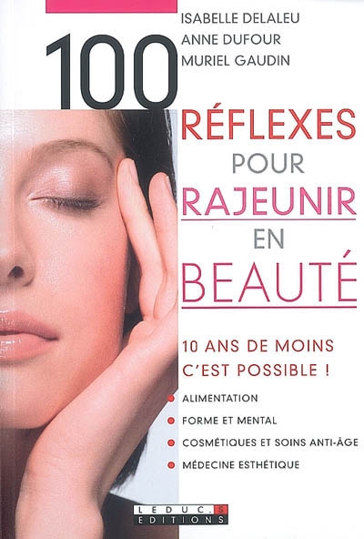 100 réflexes pour rajeunir en beauté : 10 ans de moins, c'est possible ! : alimentation, forme et mental, cosmétiques et soins anti-âge, médecine esthétique
