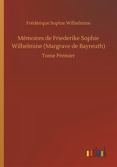 Mémoires de Friederike Sophie Wilhelmine (Margrave de Bayreuth) : Tome Premier