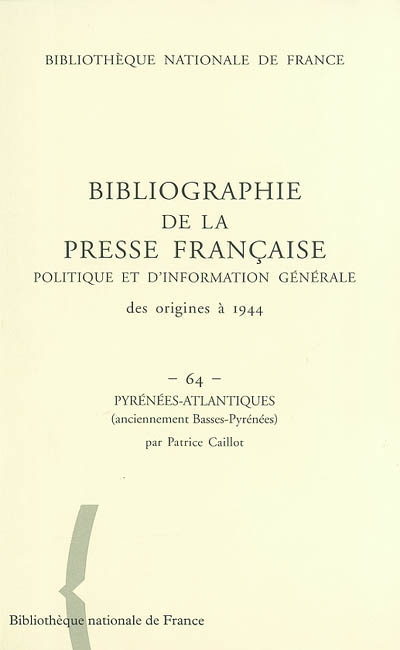 Bibliographie de la presse française politique et d'information générale : des origines à 1944. Vol. 64. Pyrénées-Atlantiques (anciennement Basses-Pyrénées)