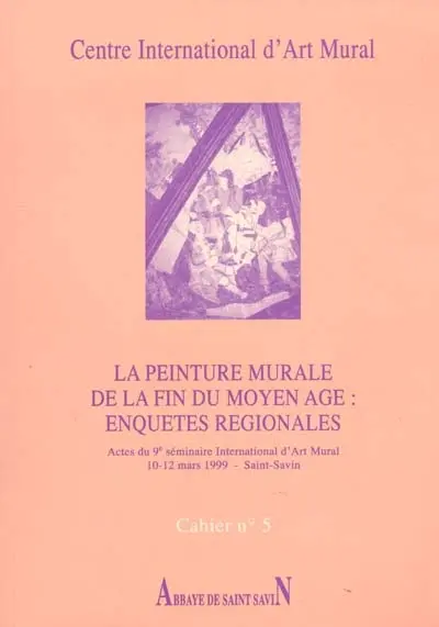 La peinture murale de la fin du Moyen Age : enquêtes régionales : actes du 9e Séminaire international d'art mural, 10-12 mars 1999, Saint-Savin, Centre international d'art mural