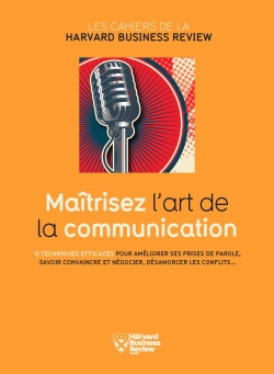 Maîtrisez l'art de la communication : 12 techniques efficaces pour améliorer ses prises de parole, savoir convaincre et négocier, désamorcer les conflits...