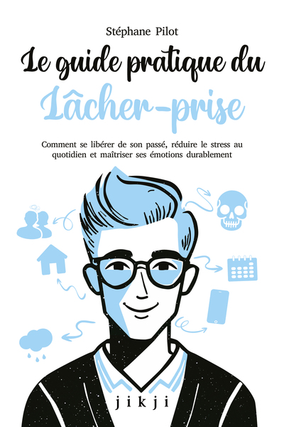 Le guide pratique du lâcher-prise : comment se libérer de son passé, réduire le stress au quotidien et maîtriser ses émotions durablement