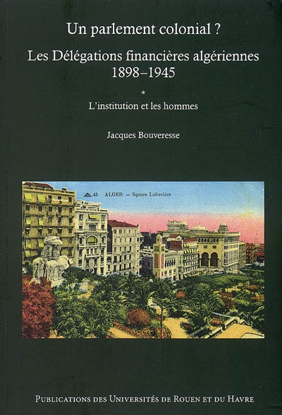 Un parlement colonial ? : les Délégations financières algériennes, 1898-1945. Vol. 1. L'institution et les hommes