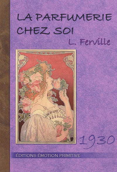 La parfumerie chez soi : guide et formulaire pour fabriquer soi-même sans appareils spéciaux les eaux de toilette, eaux de Cologne, eaux dentifrices, lotions, extraits d'odeurs, crèmes, poudres, pommades, fards... : 1930-2010