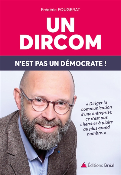 Un dircom n'est pas un démocrate ! : diriger la communication d'une entreprise, ce n'est pas chercher à plaire au plus grand nombre, c'est s'engager !