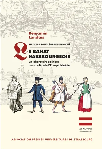 NATIONS, PRIVILEGES ET ETHNICITE : LE BANAT HABSBOURGEOIS : UN LABORATOIRE POLITIQUE AUX CONFINS DE L'EUROPE ECLAIREE
