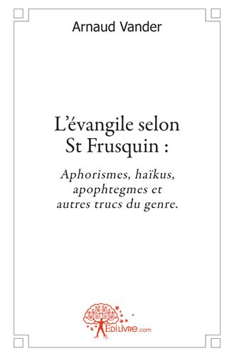 L'évangile selon st frusquin : Aphorismes, haïkus, apophtegmes et autres trucs du genre.