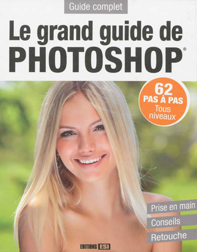 Le grand guide de Photoshop : 62 pas à pas, tous niveaux, prise en main, conseils, retouche : guide complet