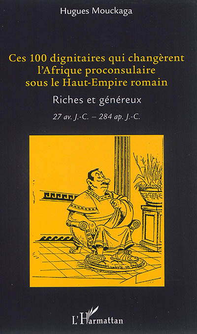 Ces 100 dignitaires qui changèrent l'Afrique proconsulaire sous le Haut-Empire romain : riches et généreux : 27 av. J.-C.-284 apr. J.-C.