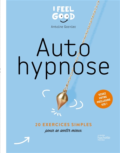 Autohypnose : 20 exercices simples pour se sentir mieux : vivez votre meilleure vie ! - Antoine Garnier