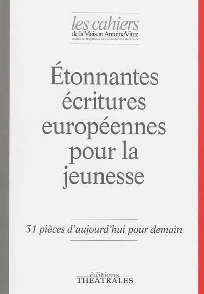 Cahiers de la Maison Antoine Vitez (Les), n° 10. Etonnantes écritures européennes pour la jeunesse : 31 pièces d'aujourd'hui pour demain