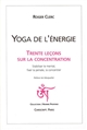 Yoga de l'énergie : trente leçons sur la concentration : stabiliser le mental, fixer la pensée, la concentrer - Roger Clerc